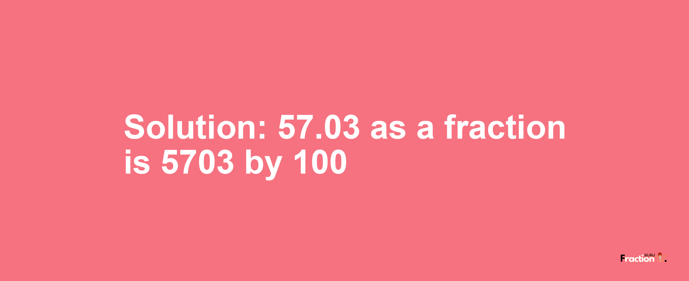Solution:57.03 as a fraction is 5703/100